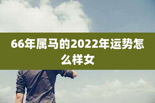 66年属马的2022年运势怎么样女