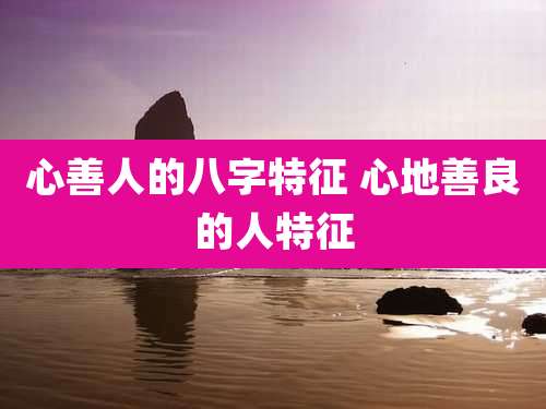 心善人的八字特征 心地善良的人特征