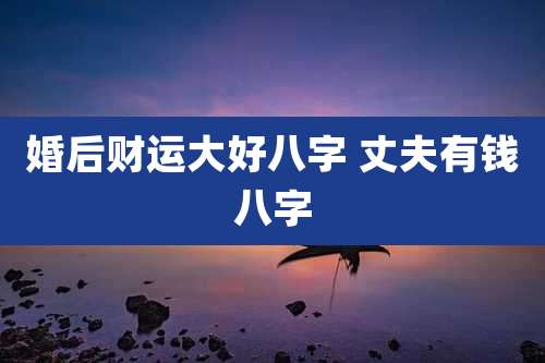 婚后财运大好八字 丈夫有钱八字