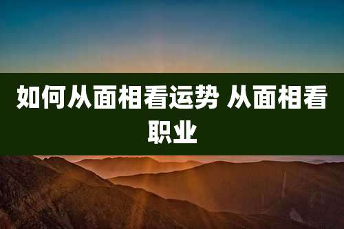 如何从面相看运势 从面相看职业
