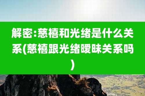 解密:慈禧和光绪是什么关系(慈禧跟光绪暧昧关系吗)