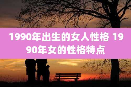 1990年出生的女人性格 1990年女的性格特点