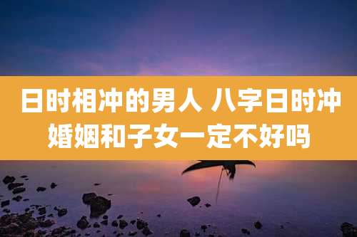 日时相冲的男人 八字日时冲婚姻和子女一定不好吗