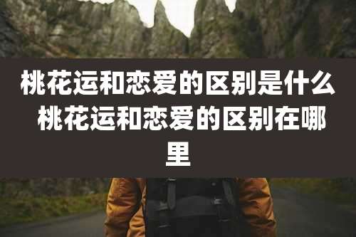 桃花运和恋爱的区别是什么 桃花运和恋爱的区别在哪里