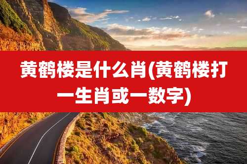 黄鹤楼是什么肖(黄鹤楼打一生肖或一数字)