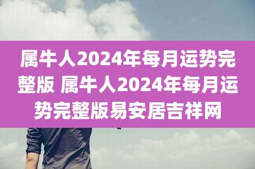属牛人2024年每月运势完整版 属牛人2024年每月运势完整版易安居吉祥网