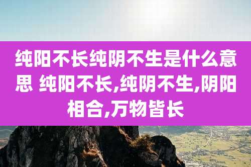 纯阳不长纯阴不生是什么意思 纯阳不长,纯阴不生,阴阳相合,万物皆长