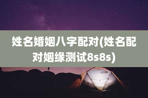 姓名婚姻八字配对(姓名配对姻缘测试8s8s)