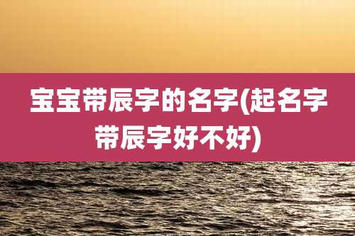 宝宝带辰字的名字(起名字带辰字好不好)