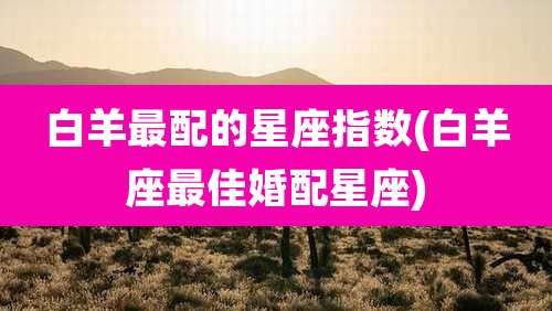 白羊最配的星座指数(白羊座最佳婚配星座)