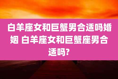 白羊座女和巨蟹男合适吗婚姻 白羊座女和巨蟹座男合适吗?