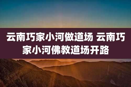 云南巧家小河做道场 云南巧家小河佛教道场开路