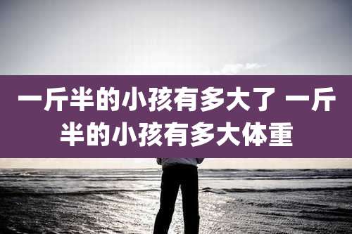 一斤半的小孩有多大了 一斤半的小孩有多大体重