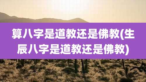 算八字是道教还是佛教(生辰八字是道教还是佛教)