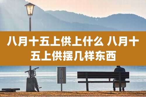 八月十五上供上什么 八月十五上供摆几样东西