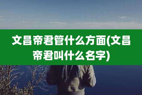 文昌帝君管什么方面(文昌帝君叫什么名字)