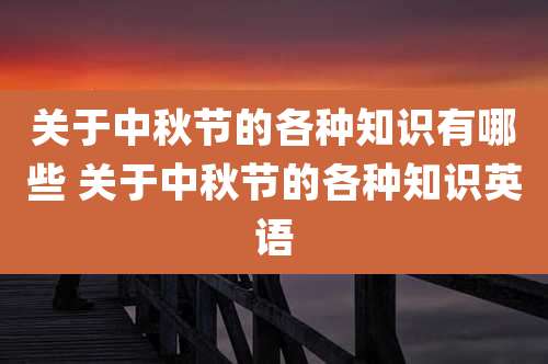 关于中秋节的各种知识有哪些 关于中秋节的各种知识英语