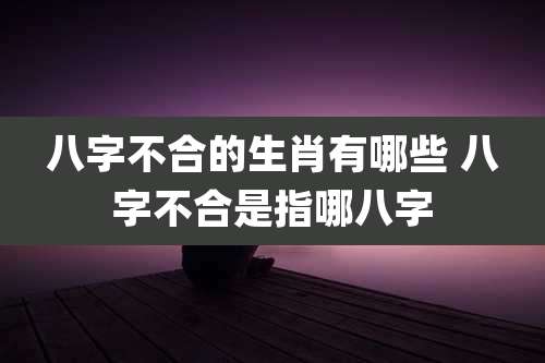 八字不合的生肖有哪些 八字不合是指哪八字
