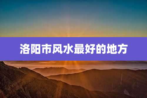 洛阳市风水最好的地方
