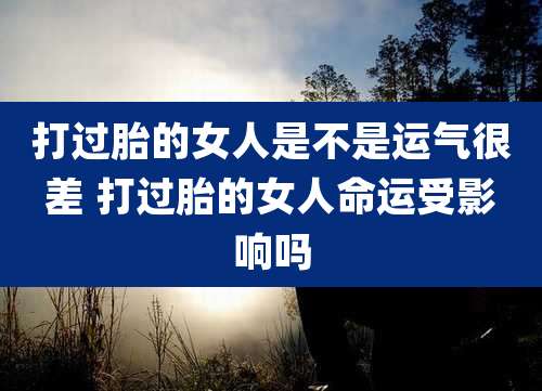 打过胎的女人是不是运气很差 打过胎的女人命运受影响吗