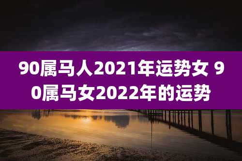 90属马人2021年运势女 90属马女2022年的运势