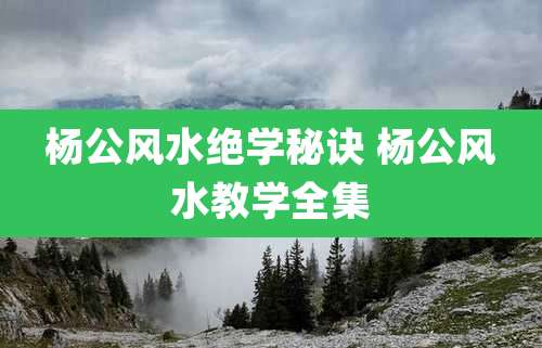 杨公风水绝学秘诀 杨公风水教学全集