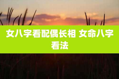女八字看配偶长相 女命八字看法