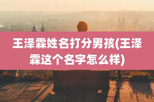 王泽霖姓名打分男孩(王泽霖这个名字怎么样)