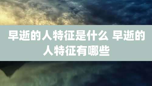 早逝的人特征是什么 早逝的人特征有哪些