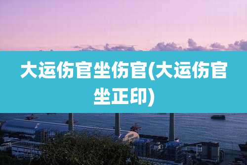 大运伤官坐伤官(大运伤官坐正印)