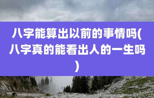 八字能算出以前的事情吗(八字真的能看出人的一生吗)