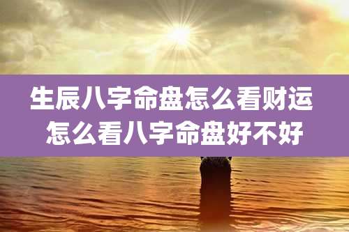 生辰八字命盘怎么看财运 怎么看八字命盘好不好