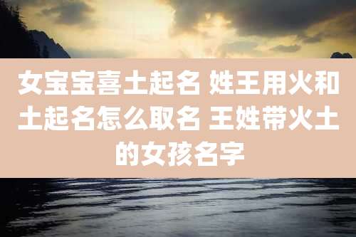 女宝宝喜土起名 姓王用火和土起名怎么取名 王姓带火土的女孩名字
