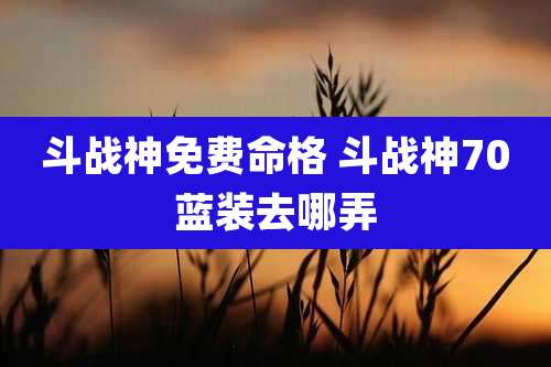 斗战神免费命格 斗战神70蓝装去哪弄