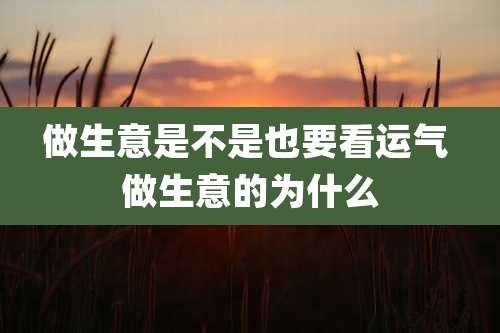 做生意是不是也要看运气 做生意的为什么