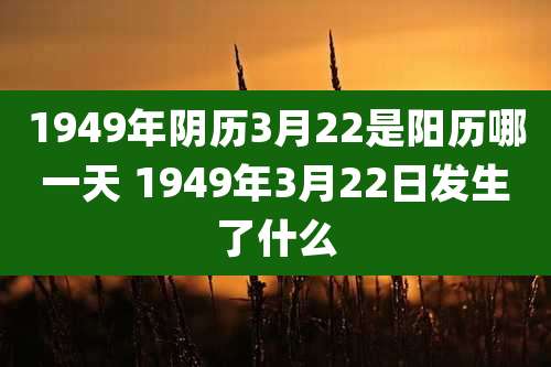 1949年阴历3月22是阳历哪一天 1949年3月22日发生了什么