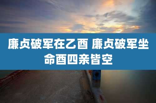 廉贞破军在乙酉 廉贞破军坐命酉四亲皆空