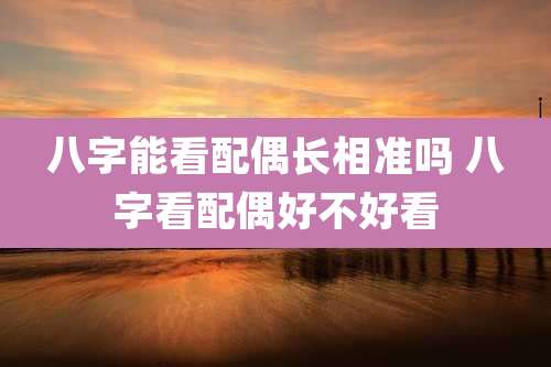 八字能看配偶长相准吗 八字看配偶好不好看