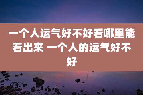一个人运气好不好看哪里能看出来 一个人的运气好不好