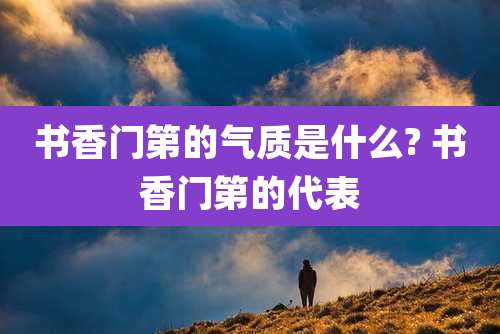 书香门第的气质是什么? 书香门第的代表
