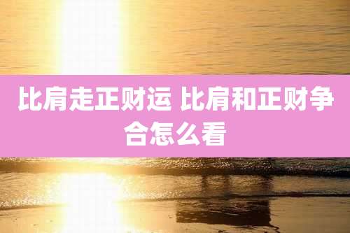 比肩走正财运 比肩和正财争合怎么看