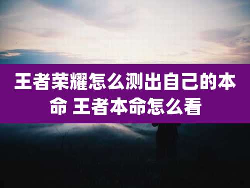 王者荣耀怎么测出自己的本命 王者本命怎么看