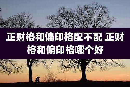 正财格和偏印格配不配 正财格和偏印格哪个好