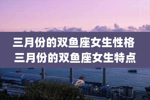 三月份的双鱼座女生性格 三月份的双鱼座女生特点