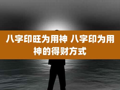 八字印旺为用神 八字印为用神的得财方式