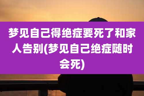 梦见自己得绝症要死了和家人告别(梦见自己绝症随时会死)