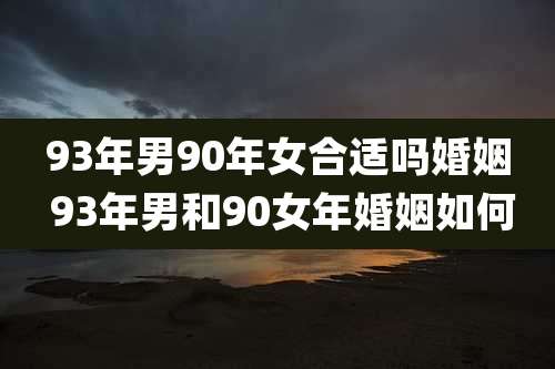 93年男90年女合适吗婚姻 93年男和90女年婚姻如何