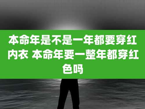 本命年是不是一年都要穿红内衣 本命年要一整年都穿红色吗