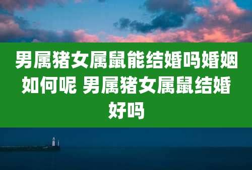 男属猪女属鼠能结婚吗婚姻如何呢 男属猪女属鼠结婚好吗