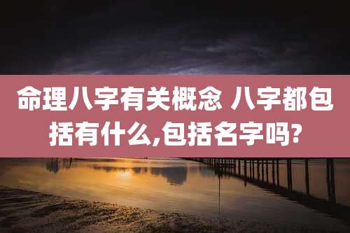 命理八字有关概念 八字都包括有什么,包括名字吗?
